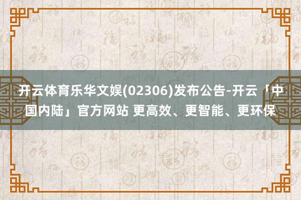 开云体育乐华文娱(02306)发布公告-开云「中国内陆」官方网站 更高效、更智能、更环保