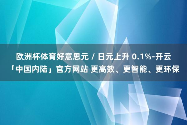 欧洲杯体育好意思元 / 日元上升 0.1%-开云「中国内陆」官方网站 更高效、更智能、更环保