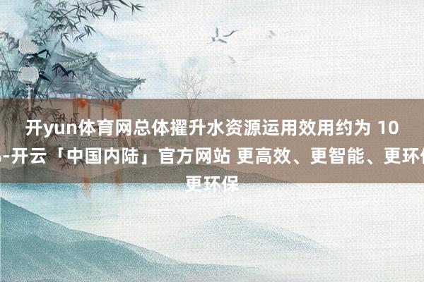 开yun体育网总体擢升水资源运用效用约为 10%-开云「中国内陆」官方网站 更高效、更智能、更环保