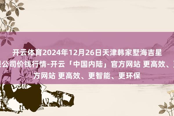 开云体育2024年12月26日天津韩家墅海吉星农家具物流有限公司价钱行情-开云「中国内陆」官方网站 更高效、更智能、更环保