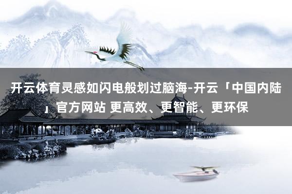 开云体育灵感如闪电般划过脑海-开云「中国内陆」官方网站 更高效、更智能、更环保