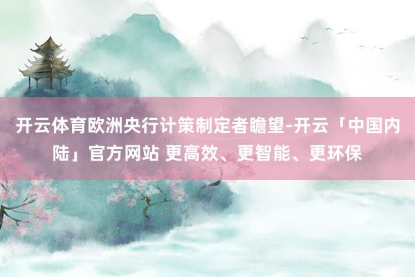 开云体育欧洲央行计策制定者瞻望-开云「中国内陆」官方网站 更高效、更智能、更环保