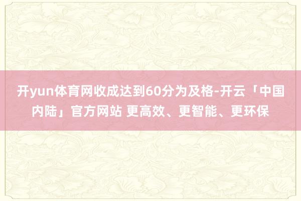 开yun体育网收成达到60分为及格-开云「中国内陆」官方网站 更高效、更智能、更环保