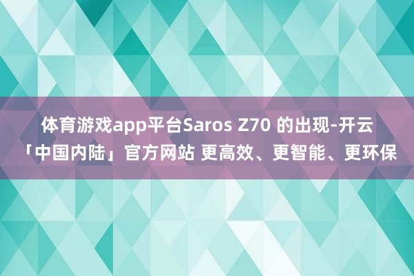 体育游戏app平台Saros Z70 的出现-开云「中国内陆」官方网站 更高效、更智能、更环保
