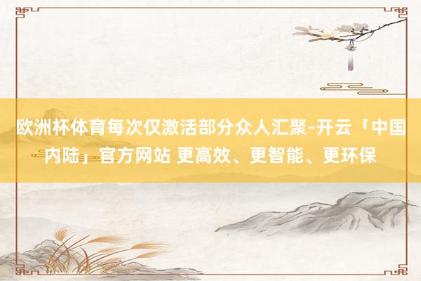 欧洲杯体育每次仅激活部分众人汇聚-开云「中国内陆」官方网站 更高效、更智能、更环保