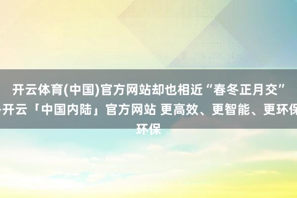 开云体育(中国)官方网站却也相近“春冬正月交”-开云「中国内陆」官方网站 更高效、更智能、更环保