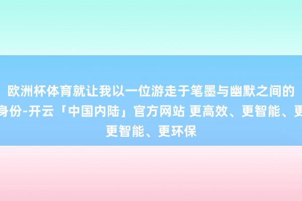欧洲杯体育就让我以一位游走于笔墨与幽默之间的作者身份-开云「中国内陆」官方网站 更高效、更智能、更环保
