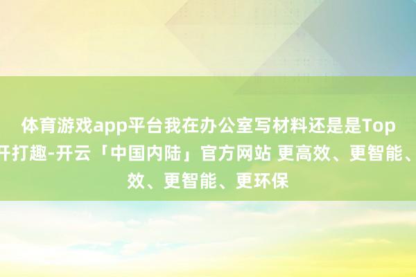 体育游戏app平台我在办公室写材料还是是Top1了 不开打趣-开云「中国内陆」官方网站 更高效、更智能、更环保
