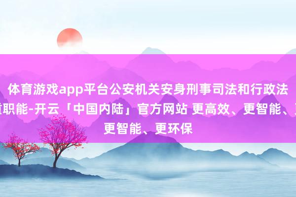 体育游戏app平台公安机关安身刑事司法和行政法则双重职能-开云「中国内陆」官方网站 更高效、更智能、更环保