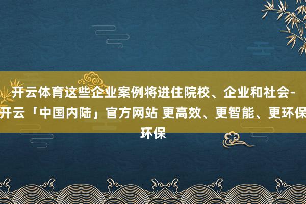 开云体育这些企业案例将进住院校、企业和社会-开云「中国内陆」官方网站 更高效、更智能、更环保