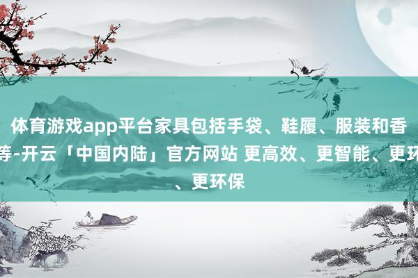 体育游戏app平台家具包括手袋、鞋履、服装和香水等-开云「中国内陆」官方网站 更高效、更智能、更环保