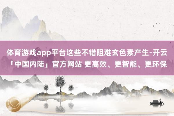 体育游戏app平台这些不错阻难玄色素产生-开云「中国内陆」官方网站 更高效、更智能、更环保