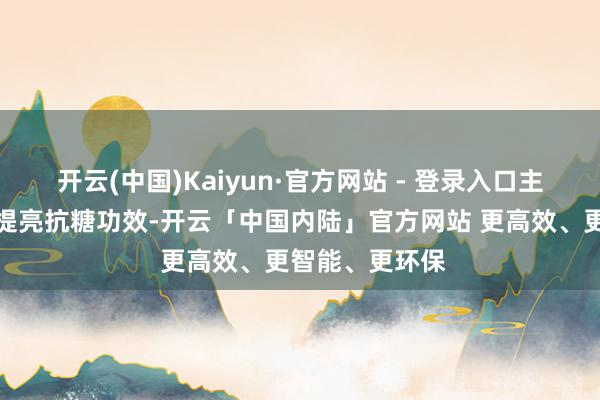 开云(中国)Kaiyun·官方网站 - 登录入口主打紧致抗皱、提亮抗糖功效-开云「中国内陆」官方网站 更高效、更智能、更环保