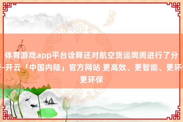 体育游戏app平台诠释还对航空货运阛阓进行了分析-开云「中国内陆」官方网站 更高效、更智能、更环保