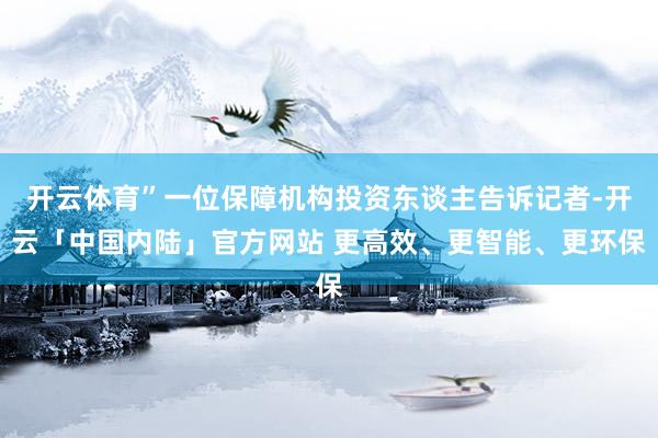 开云体育”一位保障机构投资东谈主告诉记者-开云「中国内陆」官方网站 更高效、更智能、更环保