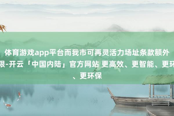 体育游戏app平台而我市可再灵活力场址条款额外有限-开云「中国内陆」官方网站 更高效、更智能、更环保