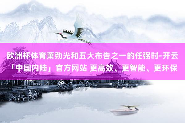 欧洲杯体育萧劲光和五大布告之一的任弼时-开云「中国内陆」官方网站 更高效、更智能、更环保