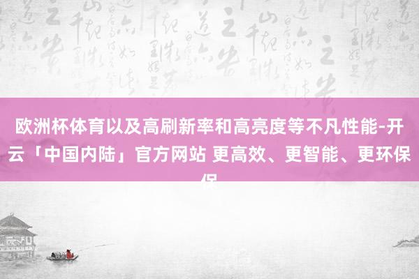欧洲杯体育以及高刷新率和高亮度等不凡性能-开云「中国内陆」官方网站 更高效、更智能、更环保