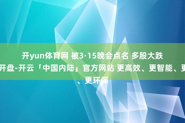 开yun体育网 　　被3·15晚会点名 多股大跌　　17日开盘-开云「中国内陆」官方网站 更高效、更智能、更环保