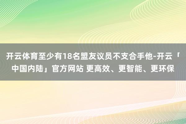 开云体育至少有18名盟友议员不支合手他-开云「中国内陆」官方网站 更高效、更智能、更环保