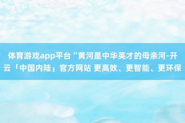 体育游戏app平台“黄河是中华英才的母亲河-开云「中国内陆」官方网站 更高效、更智能、更环保