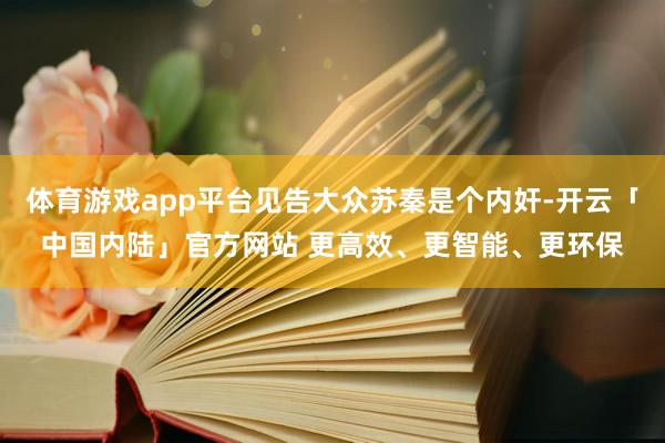体育游戏app平台见告大众苏秦是个内奸-开云「中国内陆」官方网站 更高效、更智能、更环保