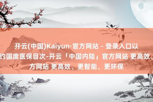 开云(中国)Kaiyun·官方网站 - 登录入口以及凯洛斯®告捷续约国度医保目次-开云「中国内陆」官方网站 更高效、更智能、更环保