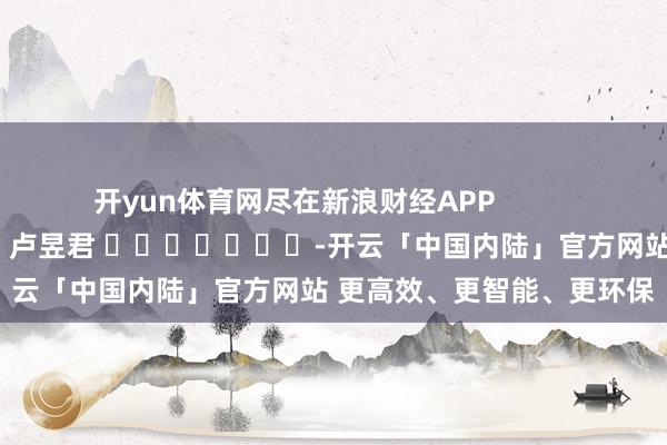 开yun体育网尽在新浪财经APP            						包袱裁剪：卢昱君 							-开云「中国内陆」官方网站 更高效、更智能、更环保