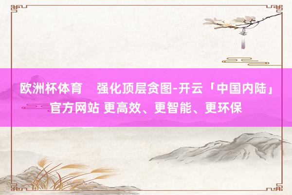 欧洲杯体育    强化顶层贪图-开云「中国内陆」官方网站 更高效、更智能、更环保