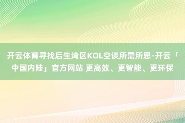 开云体育寻找后生湾区KOL空谈所需所思-开云「中国内陆」官方网站 更高效、更智能、更环保