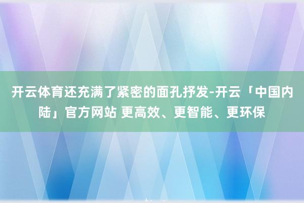 开云体育还充满了紧密的面孔抒发-开云「中国内陆」官方网站 更高效、更智能、更环保