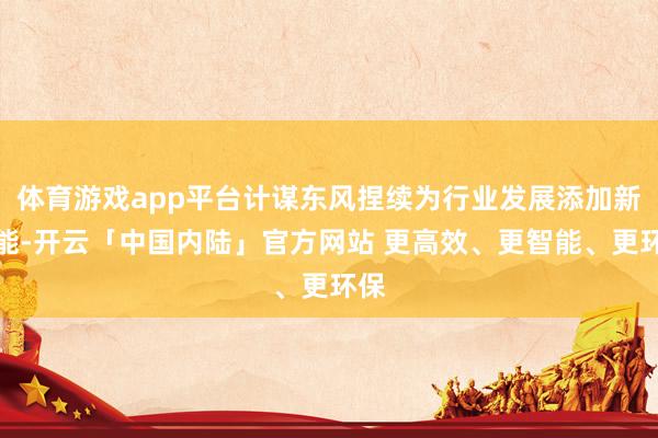体育游戏app平台计谋东风捏续为行业发展添加新动能-开云「中国内陆」官方网站 更高效、更智能、更环保