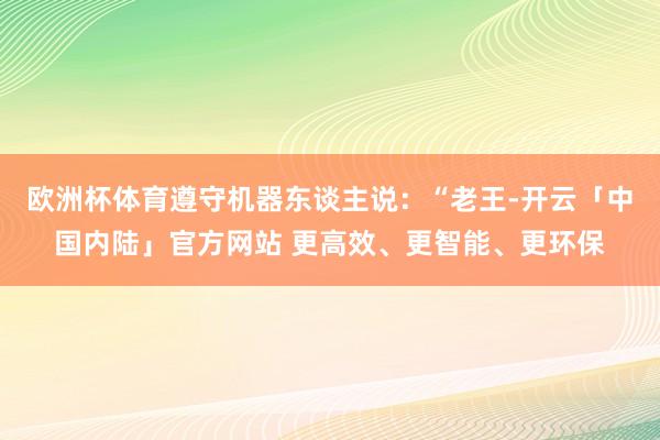 欧洲杯体育遵守机器东谈主说：“老王-开云「中国内陆」官方网站 更高效、更智能、更环保