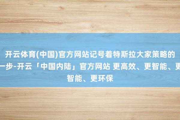 开云体育(中国)官方网站记号着特斯拉大家策略的遑急一步-开云「中国内陆」官方网站 更高效、更智能、更环保