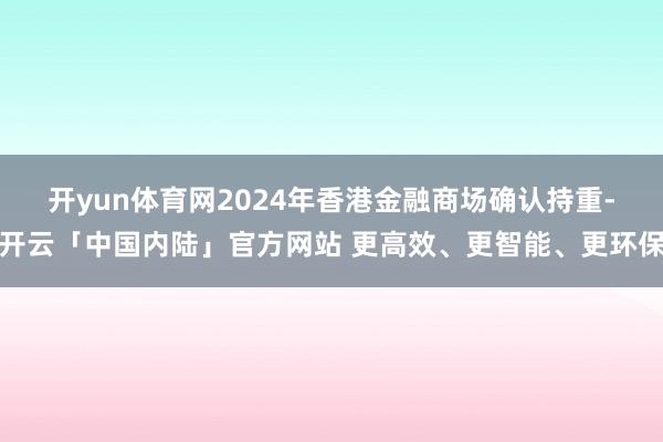 开yun体育网　　2024年香港金融商场确认持重-开云「中国内陆」官方网站 更高效、更智能、更环保