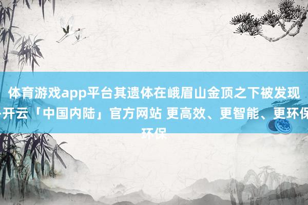 体育游戏app平台其遗体在峨眉山金顶之下被发现-开云「中国内陆」官方网站 更高效、更智能、更环保