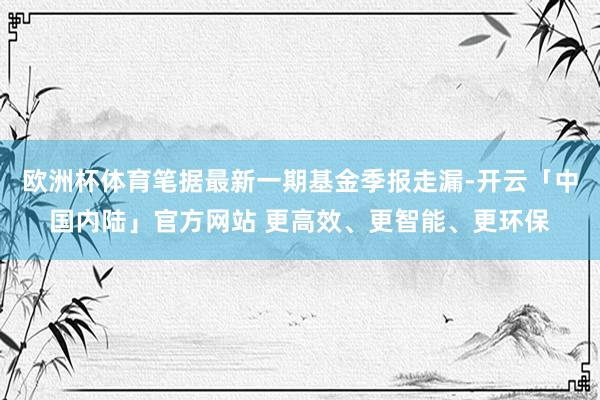 欧洲杯体育笔据最新一期基金季报走漏-开云「中国内陆」官方网站 更高效、更智能、更环保