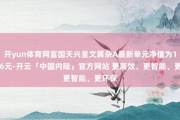开yun体育网富国天兴呈文羼杂A最新单元净值为1.1086元-开云「中国内陆」官方网站 更高效、更智能、更环保