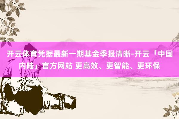 开云体育凭据最新一期基金季报清晰-开云「中国内陆」官方网站 更高效、更智能、更环保