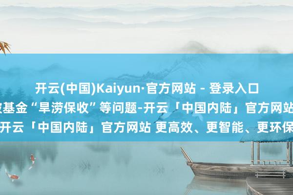 开云(中国)Kaiyun·官方网站 - 登录入口通过“浮动费率”机制冲破基金“旱涝保收”等问题-开云「中国内陆」官方网站 更高效、更智能、更环保