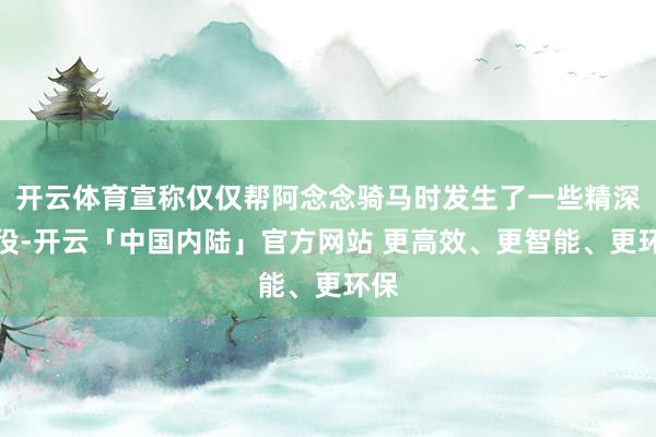 开云体育宣称仅仅帮阿念念骑马时发生了一些精深战役-开云「中国内陆」官方网站 更高效、更智能、更环保