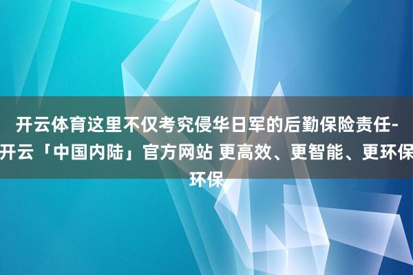 开云体育这里不仅考究侵华日军的后勤保险责任-开云「中国内陆」官方网站 更高效、更智能、更环保
