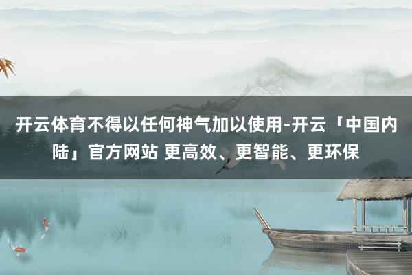 开云体育不得以任何神气加以使用-开云「中国内陆」官方网站 更高效、更智能、更环保