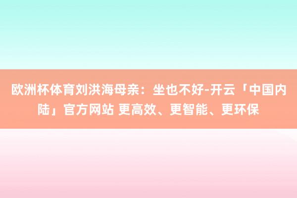 欧洲杯体育刘洪海母亲：坐也不好-开云「中国内陆」官方网站 更高效、更智能、更环保