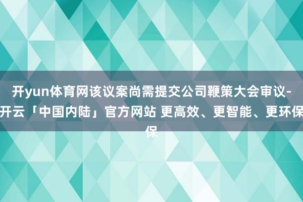 开yun体育网该议案尚需提交公司鞭策大会审议-开云「中国内陆」官方网站 更高效、更智能、更环保