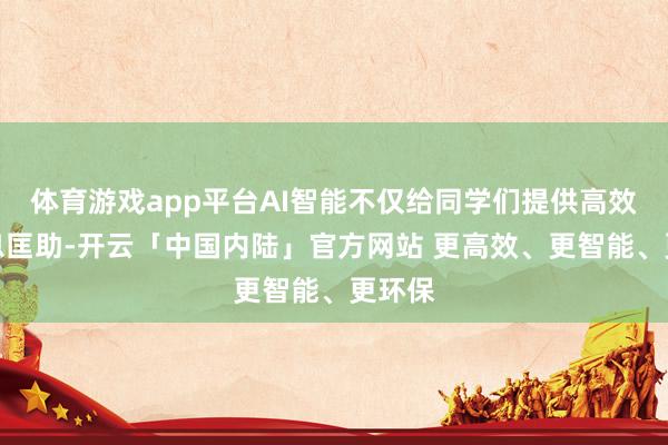 体育游戏app平台AI智能不仅给同学们提供高效的信息匡助-开云「中国内陆」官方网站 更高效、更智能、更环保