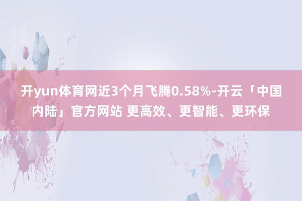 开yun体育网近3个月飞腾0.58%-开云「中国内陆」官方网站 更高效、更智能、更环保