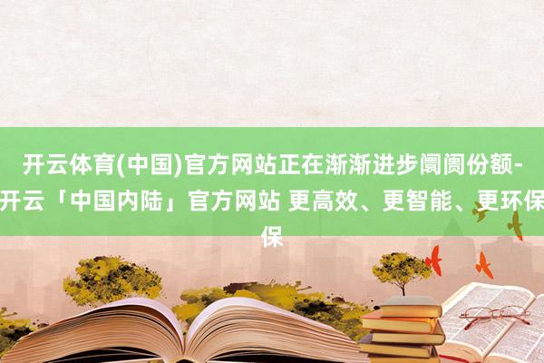 开云体育(中国)官方网站正在渐渐进步阛阓份额-开云「中国内陆」官方网站 更高效、更智能、更环保