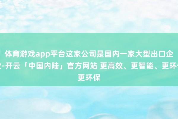 体育游戏app平台这家公司是国内一家大型出口企业-开云「中国内陆」官方网站 更高效、更智能、更环保