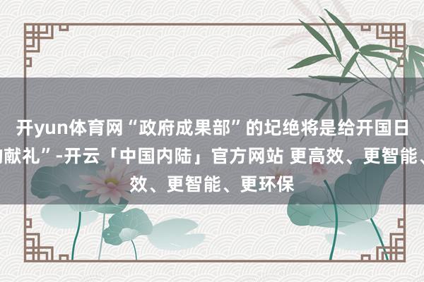 开yun体育网“政府成果部”的圮绝将是给开国日“最佳的献礼”-开云「中国内陆」官方网站 更高效、更智能、更环保